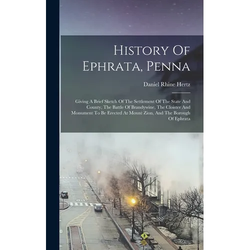 History Of Ephrata, Penna: Giving A Brief Sketch Of The Settlement Of The State And County, The Battle Of Brandywine, The Cloister And Monument T