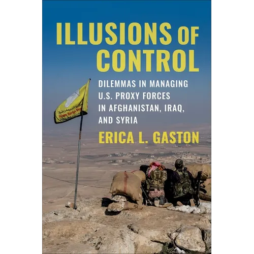 Illusions of Control: Dilemmas in Managing U.S. Proxy Forces in Afghanistan, Iraq, and Syria - Paperback