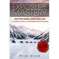 Exposure Mastery: Aperture, Shutter Speed & ISO: The Difference Between Good and Breathtaking Photographs - Paperback