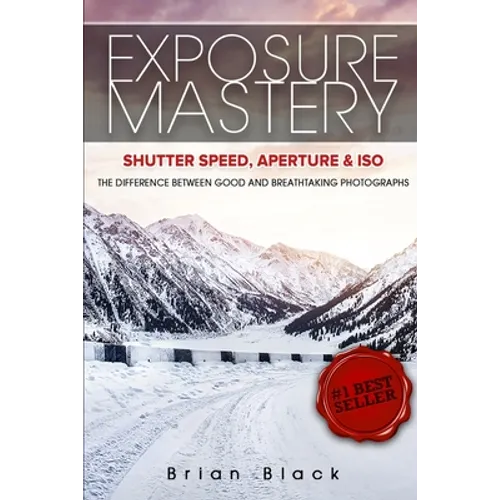Exposure Mastery: Aperture, Shutter Speed & ISO: The Difference Between Good and Breathtaking Photographs - Paperback