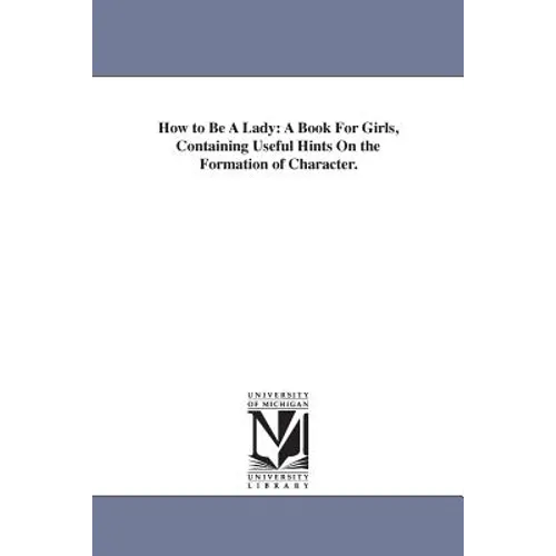 How to Be A Lady: A Book For Girls, Containing Useful Hints On the Formation of Character.