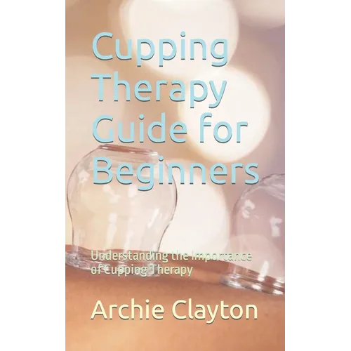 Cupping Therapy Guide for Beginners: Understanding the Importance of Cupping Therapy - Paperback