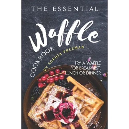 The Essential Waffle Cookbook: Try A Waffle for Breakfast, Lunch or Dinner - Paperback