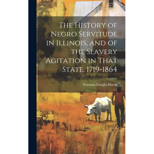 The History of Negro Servitude in Illinois, and of the Slavery Agitation in That State, 1719-1864