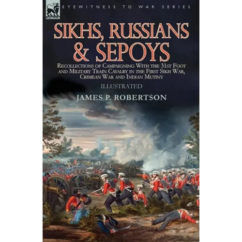 Sikhs, Russians & Sepoys: Recollections of Campaigning With the 31st Foot and Military Train Cavalry in the First Sikh War, Crimean War and Indian Mut - Paperback