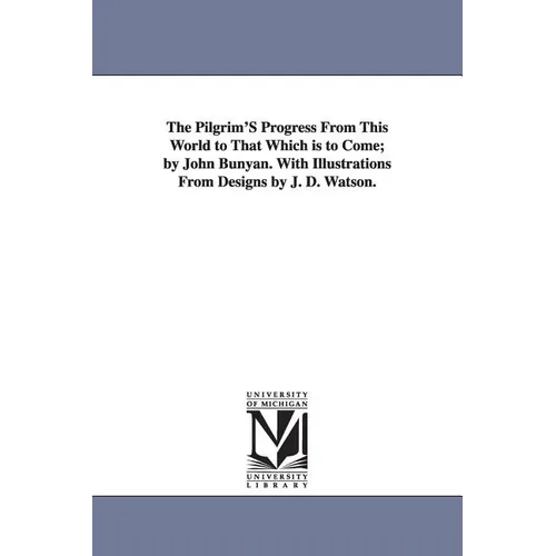 The Pilgrim'S Progress From This World to That Which is to Come; by John Bunyan. With Illustrations From Designs by J. D. Watson.