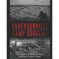 Andersonville and Camp Douglas: The History of the Civil War's Deadliest Prison Camps