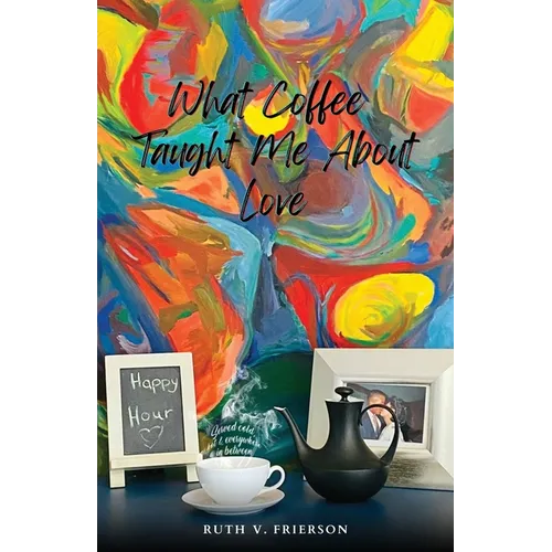 What Coffee Taught Me About Love; Served Cold, Hot & Everywhere in Between - Paperback