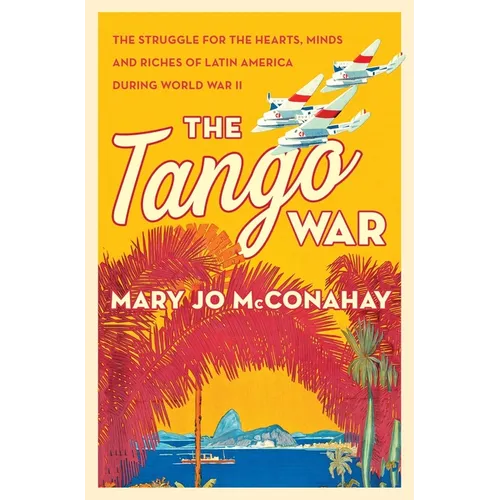 The Tango War: The Struggle for the Hearts, Minds and Riches of Latin America During World War II