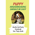 Puppy Housebreaking Should Be Easy: Quickly And Easily Housebreak Your Puppy Guide: Important Step In Housebreaking A Puppy - Paperback