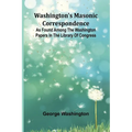 Washington'S Masonic Correspondence; As Found Among The Washington Papers In The Library Of Congress