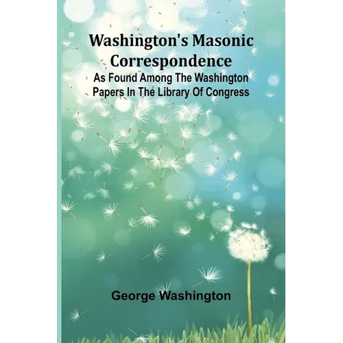 Washington'S Masonic Correspondence; As Found Among The Washington Papers In The Library Of Congress