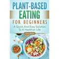Plant-Based Eating For Beginners: A Quick And Easy Solution To A Healthier Life - Paperback