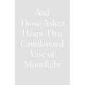 And Those Ashen Heaps That Cantilevered Vase of Moonlight - Hardcover