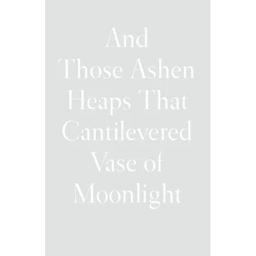 And Those Ashen Heaps That Cantilevered Vase of Moonlight - Hardcover