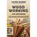 Woodworking for Beginners: A Practical Guide to Understanding Woodworking Basics and Starting Simple Woodworking Projects - Paperback
