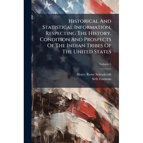 Historical And Statistical Information, Respecting The History, Condition And Prospects Of The Indian Tribes Of The United States