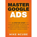 Master Google Ads: A Step By Step Guide On How To Setup An Exceptional Campaign In Just 3 Hours And Manage It For Just 1 Hour A Week - Paperback