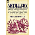 Artillery Through the Ages: A History of the Development and Use of Cannons, Mortars, Rockets & Projectiles from Earliest Times to the Nineteenth