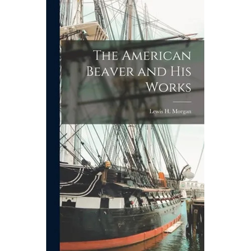 The American Beaver and His Works [microform]