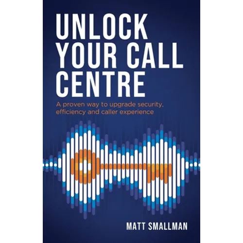 Unlock Your Call Centre: A Proven Way to Upgrade Security, Efficiency and Caller Experience - Paperback