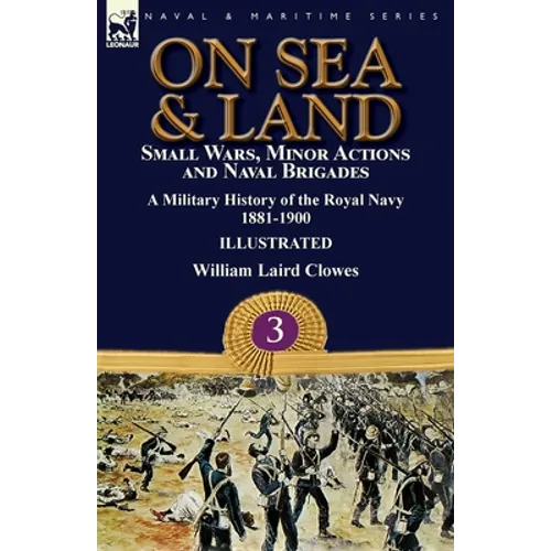 On Sea & Land: Small Wars, Minor Actions and Naval Brigades-A Military History of the Royal Navy Volume 3 1881-1900
