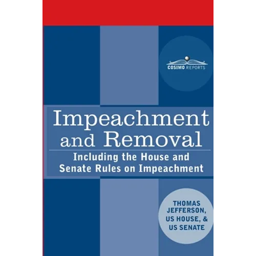 Impeachment and Removal: Including the House and Senate Rules on Impeachment