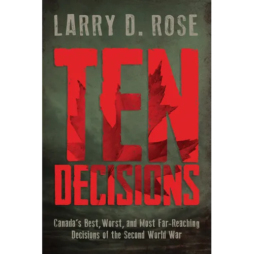 Ten Decisions: Canada's Best, Worst, and Most Far-Reaching Decisions of the Second World War
