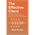 The Effective Client: Why Being a Good Client is Smart Business in the Architecture, Engineering, and Construction Industries - Paperback