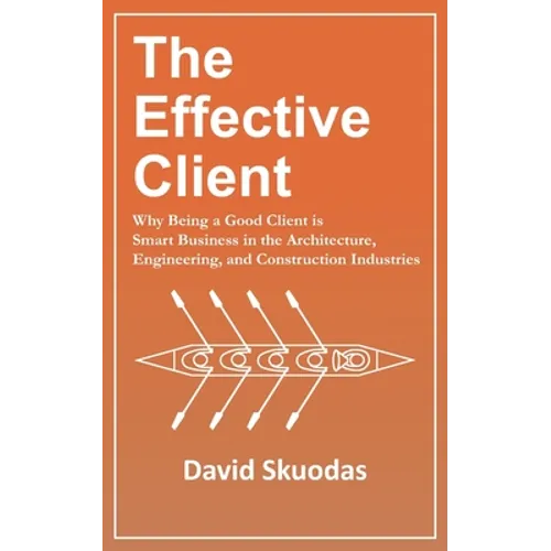 The Effective Client: Why Being a Good Client is Smart Business in the Architecture, Engineering, and Construction Industries - Paperback