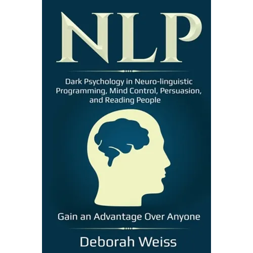 Nlp: Dark Psychology in Neuro-linguistic Programming, Mind Control, Persuasion, and Reading People - Gain an Advantage Over Anyone - Paperback