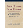 Punish Treason, Reward Loyalty: The Forgotten Goals of Constitutional Reform After the Civil War