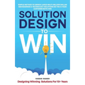 Solution Design to Win: Simple Method to Design Large Multi-Million Dollar B2B Business & Technology Solutions so You and Your Customer Both W - Paperback