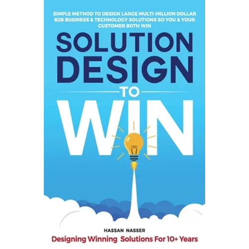 Solution Design to Win: Simple Method to Design Large Multi-Million Dollar B2B Business & Technology Solutions so You and Your Customer Both W - Paperback