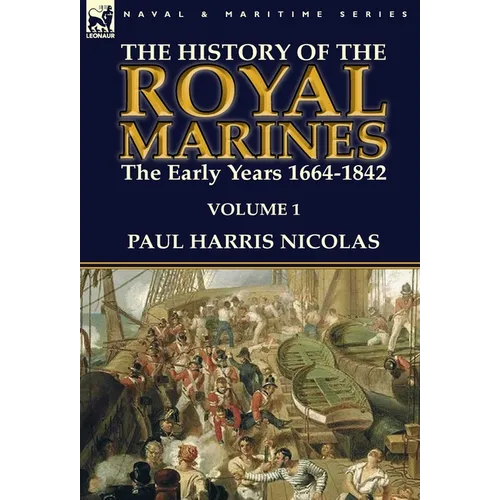 The History of the Royal Marines: the Early Years 1664-1842: Volume 1