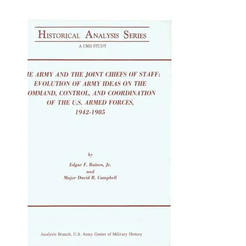 The Army and the Joint Chiefs of Staff: Evolution of Army Ideas on the Command, Control, and Coordination of the U.S. Armed Forces, 1942-1985