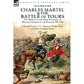 Charles Martel & the Battle of Tours: the Defeat of the Arab Invasion of Western Europe by the Franks, 732 A.D