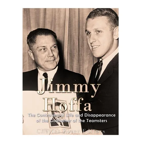 Jimmy Hoffa: The Controversial Life and Disappearance of the Godfather of the Teamsters