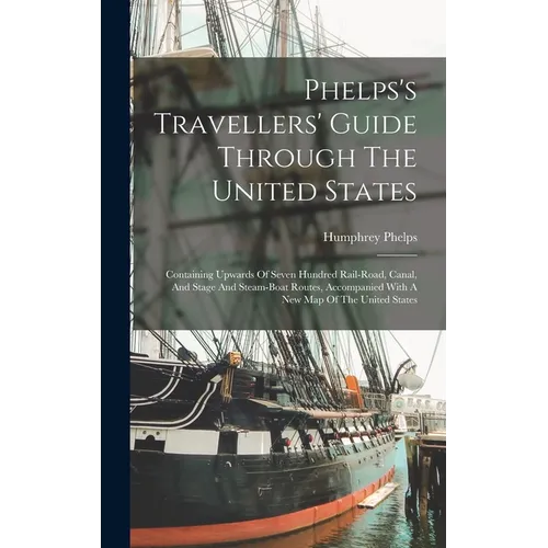 Phelps's Travellers' Guide Through The United States; Containing Upwards Of Seven Hundred Rail-road, Canal, And Stage And Steam-boat Routes, Accompani