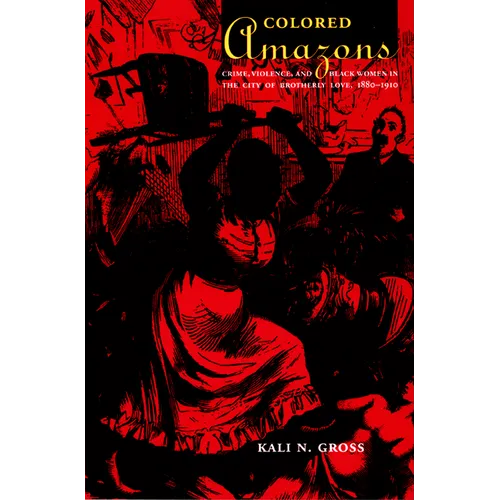 Colored Amazons: Crime, Violence, and Black Women in the City of Brotherly Love, 1880-1910