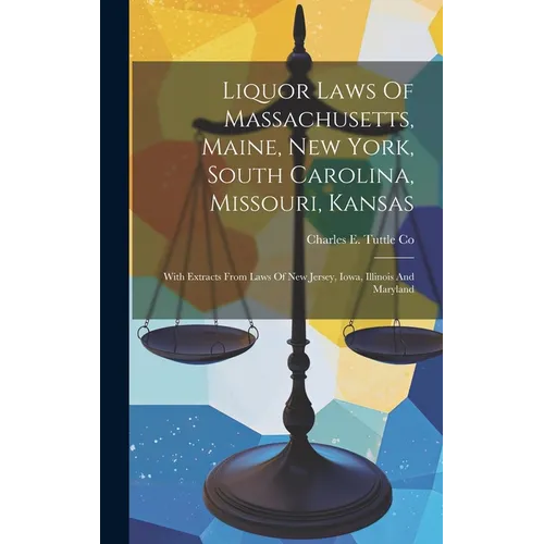 Liquor Laws Of Massachusetts, Maine, New York, South Carolina, Missouri, Kansas: With Extracts From Laws Of New Jersey, Iowa, Illinois And Maryland