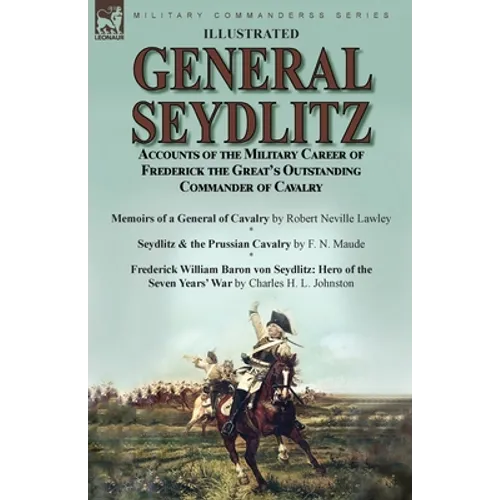 General Seydlitz: Accounts of the Military Career of Frederick the Great's Outstanding Commander of Cavalry-Memoirs of a General of Cavalry by Robert