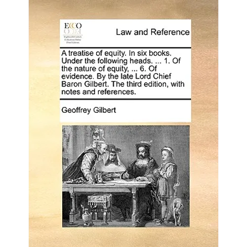 A Treatise of Equity. in Six Books. Under the Following Heads. ... 1. of the Nature of Equity, ... 6. of Evidence. by the Late Lord Chief Baron Gilber