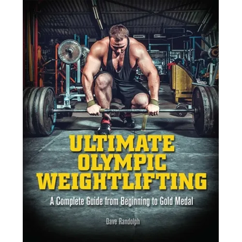 Ultimate Olympic Weightlifting: A Complete Guide to Barbell Lifts. . . from Beginner to Gold Medal - Paperback