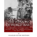 The Weapons of World War I: A History of the Guns, Tanks, Artillery, Gas, and Planes Used during the Great War