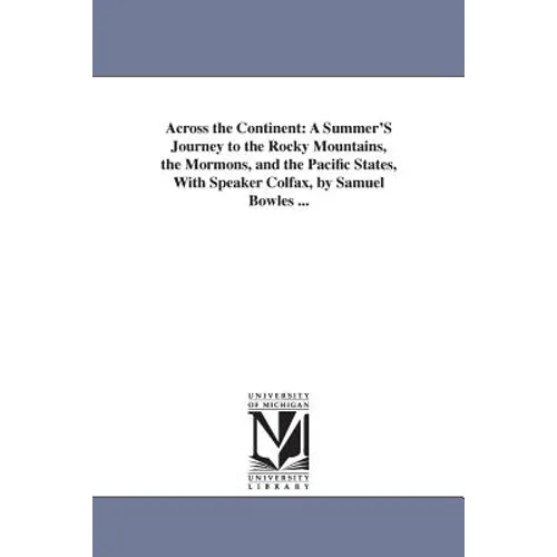 Across the Continent: A Summer'S Journey to the Rocky Mountains, the Mormons, and the Pacific States, With Speaker Colfax, by Samuel Bowles ...