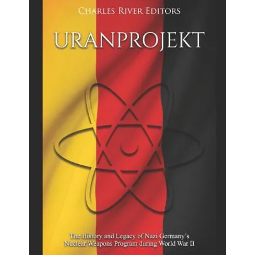 Uranprojekt: The History and Legacy of Nazi Germany's Nuclear Weapons Program during World War II