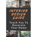 Interior Design Guide: Teach You To Decorate Your Home: Home Decorating Guide - Paperback