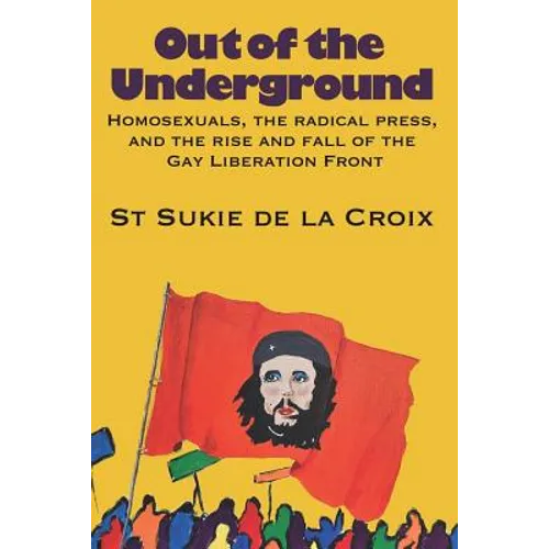 Out of the Underground: Homosexuality, The Radical Press, and the Rise and Fall of the Gay Liberation Front