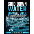 Grid Down Water Survival Guide: How To Stockpile, Purify, and Harvest Clean Drinking Water When The Power Grid Has Collapsed